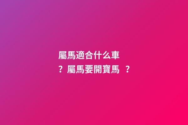 屬馬適合什么車？屬馬要開寶馬？